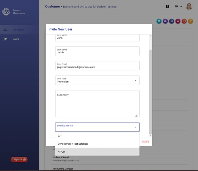 Customer 
Express 
Maintenance 
- Basic Record ggg to use for Update Testings 
oeeeoe 
Invite New User 
John 
Last Name 
Jacob 
user Email 
jingleheimerschmidt@hisname.com 
user Type 
Technician 
Summary 
Default Database 
DIT 
CLOSE 
Development / Test Database 
NT/DD 
Technica m 
tomlhetechie@hotmail.com 
Accounting Contact 